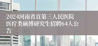 2024河南省直第三人民医院医疗类硕博研究生招聘64人公告