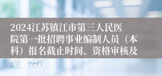 2024江苏镇江市第三人民医院第一批招聘事业编制人员（本科）报名截止时间、资格审核及笔试公告