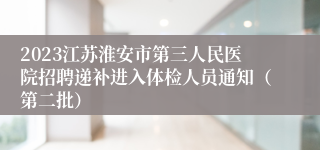 2023江苏淮安市第三人民医院招聘递补进入体检人员通知（第二批）