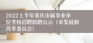 2022上半年重庆市属事业单位考核招聘拟聘公示（市发展和改革委员会）