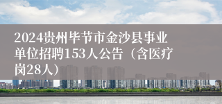2024贵州毕节市金沙县事业单位招聘153人公告（含医疗岗28人）