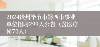 2024贵州毕节市黔西市事业单位招聘299人公告（含医疗岗70人）