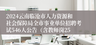 2024云南临沧市人力资源和社会保障局全市事业单位招聘考试546人公告（含教师岗252人）