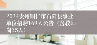 2024贵州铜仁市石阡县事业单位招聘169人公告（含教师岗35人）