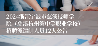 2024浙江宁波市慈溪技师学院（慈溪杭州湾中等职业学校）招聘派遣制人员12人公告