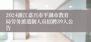 2024浙江嘉兴市平湖市教育局劳务派遣制人员招聘39人公告