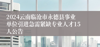 2024云南临沧市永德县事业单位引进急需紧缺专业人才15人公告