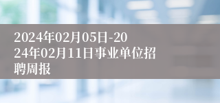 2024年02月05日-2024年02月11日事业单位招聘周报