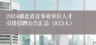 2024湖北省直事业单位人才引进招聘公告汇总（823人）