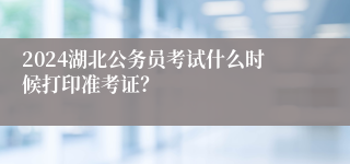 2024湖北公务员考试什么时候打印准考证？