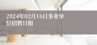 2024年02月16日事业单位招聘日报