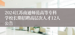 2024江苏南通师范高等专科学校长期招聘高层次人才12人公告