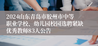 2024山东青岛市胶州市中等职业学校、幼儿园校园选聘紧缺优秀教师83人公告