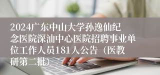 2024广东中山大学孙逸仙纪念医院深汕中心医院招聘事业单位工作人员181人公告（医教研第二批） 