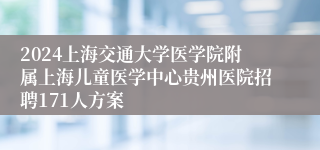 2024上海交通大学医学院附属上海儿童医学中心贵州医院招聘171人方案