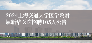 2024上海交通大学医学院附属新华医院招聘105人公告
