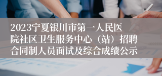 2023宁夏银川市第一人民医院社区卫生服务中心（站）招聘合同制人员面试及综合成绩公示