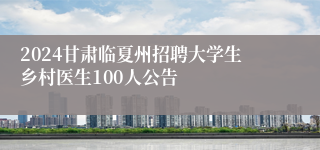 2024甘肃临夏州招聘大学生乡村医生100人公告