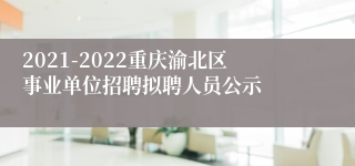 2021-2022重庆渝北区事业单位招聘拟聘人员公示