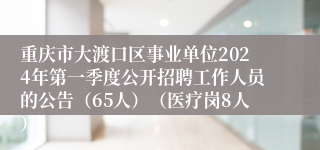 重庆市大渡口区事业单位2024年第一季度公开招聘工作人员的公告（65人）（医疗岗8人）
