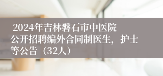  2024年吉林磐石市中医院公开招聘编外合同制医生，护士等公告（32人）