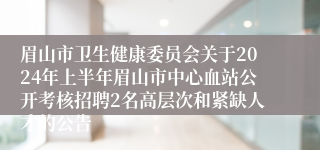 眉山市卫生健康委员会关于2024年上半年眉山市中心血站公开考核招聘2名高层次和紧缺人才的公告