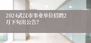 2024武汉市事业单位招聘2月下旬出公告？