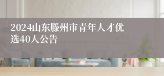 2024山东滕州市青年人才优选40人公告