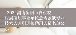   2024湖南衡阳市农业农村局所属事业单位急需紧缺专业技术人才引进拟聘用人员名单公示