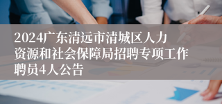 2024广东清远市清城区人力资源和社会保障局招聘专项工作聘员4人公告