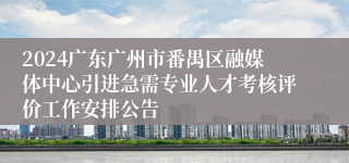 2024广东广州市番禺区融媒体中心引进急需专业人才考核评价工作安排公告