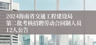 2024海南省交通工程建设局第二批考核招聘劳动合同制人员12人公告