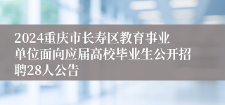 2024重庆市长寿区教育事业单位面向应届高校毕业生公开招聘28人公告