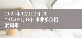 2024年02月12日-2024年02月18日事业单位招聘周报