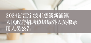 2024浙江宁波市慈溪新浦镇人民政府招聘镇级编外人员拟录用人员公告
