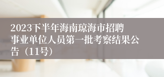 2023下半年海南琼海市招聘事业单位人员第一批考察结果公告（11号）