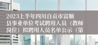 2023上半年四川自贡市富顺县事业单位考试聘用人员（教师岗位）拟聘用人员名单公示（第三批）