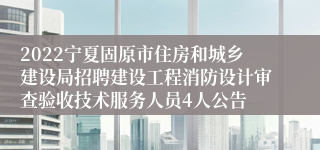 2022宁夏固原市住房和城乡建设局招聘建设工程消防设计审查验收技术服务人员4人公告