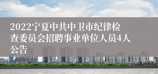 2022宁夏中共中卫市纪律检查委员会招聘事业单位人员4人公告