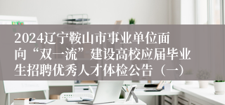 2024辽宁鞍山市事业单位面向“双一流”建设高校应届毕业生招聘优秀人才体检公告（一）