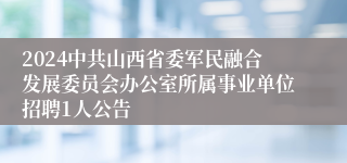 2024中共山西省委军民融合发展委员会办公室所属事业单位招聘1人公告