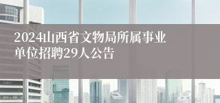 2024山西省文物局所属事业单位招聘29人公告