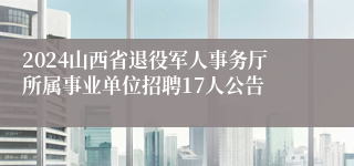 2024山西省退役军人事务厅所属事业单位招聘17人公告