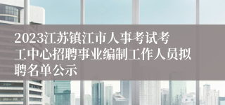 2023江苏镇江市人事考试考工中心招聘事业编制工作人员拟聘名单公示