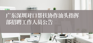 广东深圳对口帮扶协作汕头指挥部招聘工作人员公告