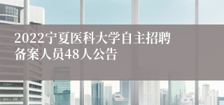 2022宁夏医科大学自主招聘备案人员48人公告