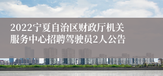 2022宁夏自治区财政厅机关服务中心招聘驾驶员2人公告