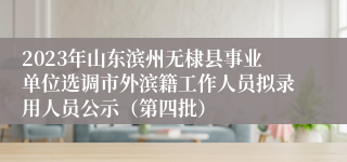 2023年山东滨州无棣县事业单位选调市外滨籍工作人员拟录用人员公示（第四批）