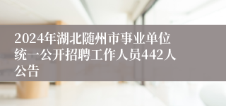 2024年湖北随州市事业单位统一公开招聘工作人员442人公告 