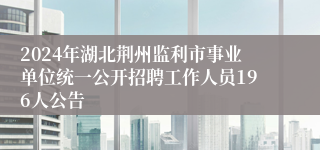 2024年湖北荆州监利市事业单位统一公开招聘工作人员196人公告